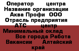 Оператор Call-центра › Название организации ­ Аква Профи, ООО › Отрасль предприятия ­ АТС, call-центр › Минимальный оклад ­ 22 000 - Все города Работа » Вакансии   . Алтайский край